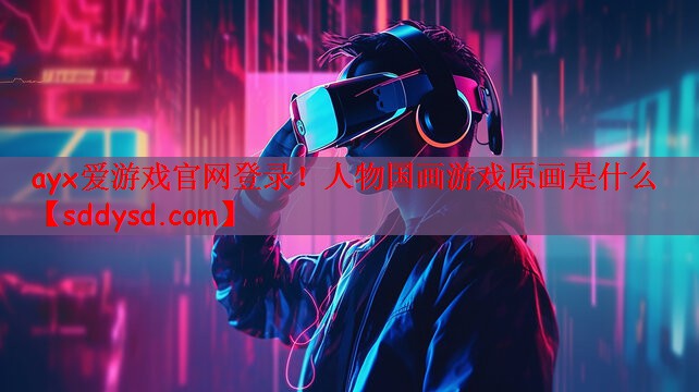 ayx爱游戏官网登录！人物国画游戏原画是什么