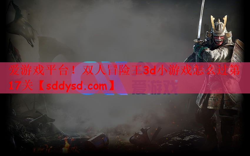 爱游戏平台！双人冒险王3d小游戏怎么过第17关