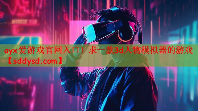 <strong>ayx爱游戏官网入口！求一款3d</strong>