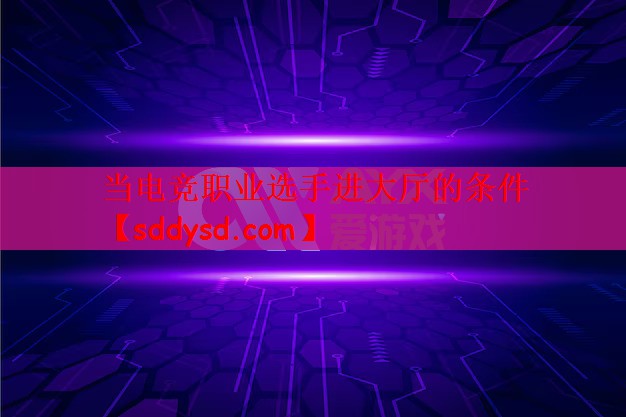 当电竞职业选手进大厅的条件 当电竞职业选手进大厅的条件