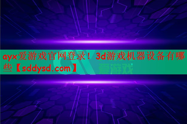 ayx爱游戏官网登录！3d游戏机器设备有哪些